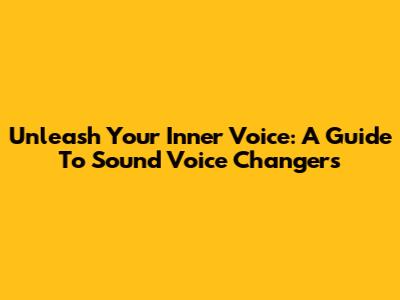 Unleash Your Inner Voice: A Guide To Sound Voice Changers