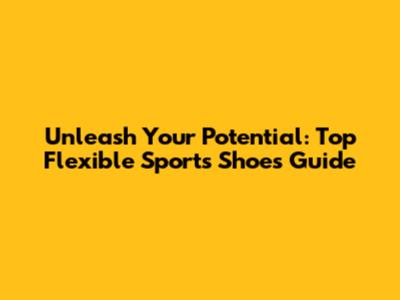 Unleash Your Potential: Top Flexible Sports Shoes Guide