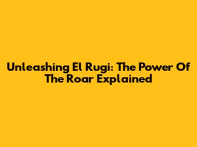 Unleashing 'El Rugi': The Power Of The Roar Explained