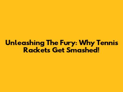 Unleashing The Fury: Why Tennis Rackets Get Smashed!