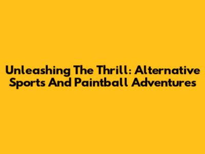 Unleashing The Thrill: Alternative Sports And Paintball Adventures