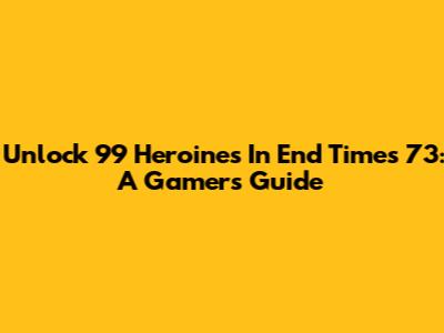 Unlock 99 Heroines In End Times 73: A Gamer's Guide