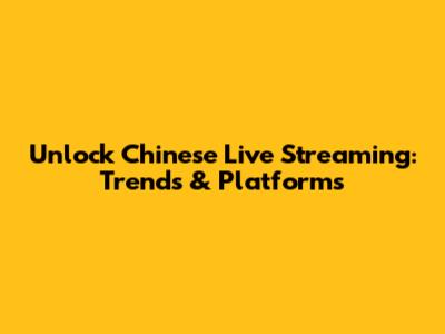 Unlock Chinese Live Streaming: Trends & Platforms