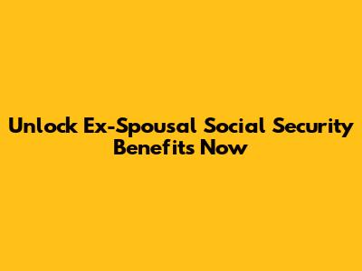 Unlock Ex-Spousal Social Security Benefits Now