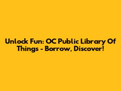 Unlock Fun: OC Public Library Of Things - Borrow, Discover!