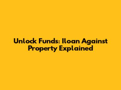 Unlock Funds: Iloan Against Property Explained