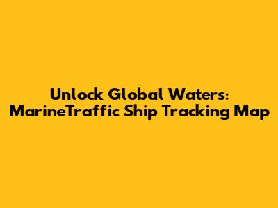 Unlock Global Waters: MarineTraffic Ship Tracking Map