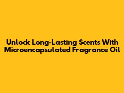 Unlock Long-Lasting Scents With Microencapsulated Fragrance Oil