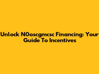 Unlock N0oscgmcsc Financing: Your Guide To Incentives