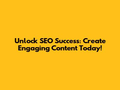Unlock SEO Success: Create Engaging Content Today!