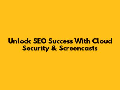 Unlock SEO Success With Cloud Security & Screencasts
