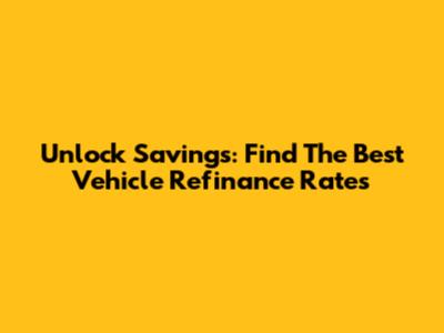 Unlock Savings: Find The Best Vehicle Refinance Rates