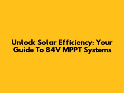 Unlock Solar Efficiency: Your Guide To 84V MPPT Systems