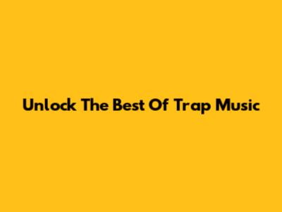 Unlock The Best Of Trap Music