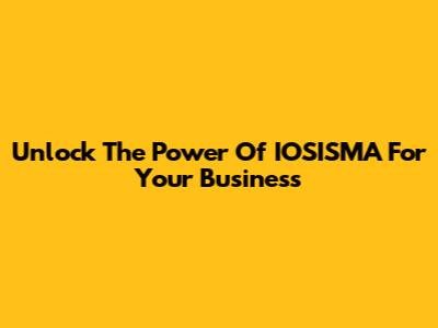 Unlock The Power Of IOSISMA For Your Business