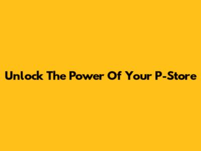 Unlock The Power Of Your P-Store