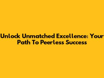 Unlock Unmatched Excellence: Your Path To Peerless Success