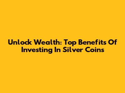 Unlock Wealth: Top Benefits Of Investing In Silver Coins