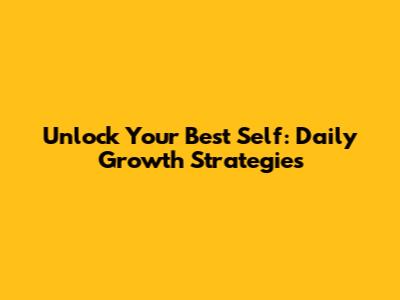 Unlock Your Best Self: Daily Growth Strategies