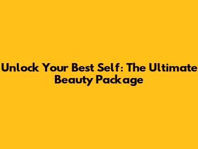 Unlock Your Best Self: The Ultimate Beauty Package