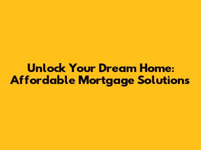 Unlock Your Dream Home: Affordable Mortgage Solutions