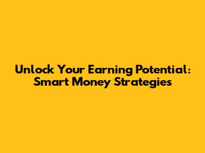 Unlock Your Earning Potential: Smart Money Strategies