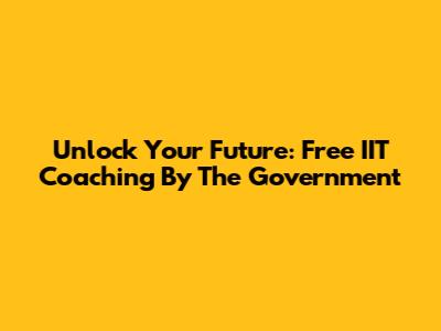 Unlock Your Future: Free IIT Coaching By The Government