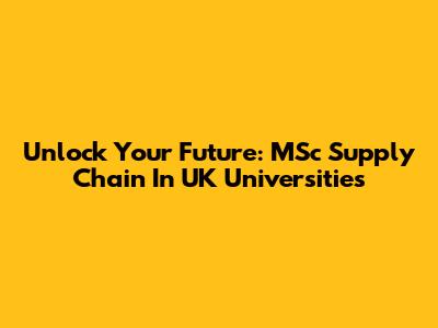 Unlock Your Future: MSc Supply Chain In UK Universities