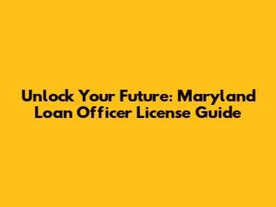 Unlock Your Future: Maryland Loan Officer License Guide