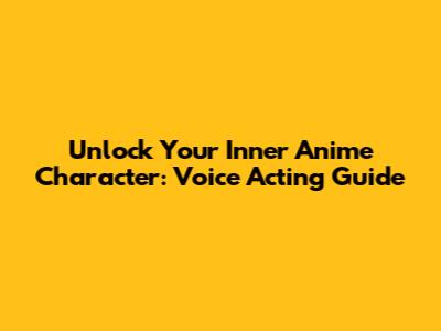 Unlock Your Inner Anime Character: Voice Acting Guide