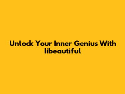 Unlock Your Inner Genius With Iibeautiful