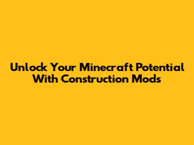 Unlock Your Minecraft Potential With Construction Mods