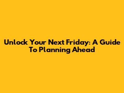 Unlock Your Next Friday: A Guide To Planning Ahead