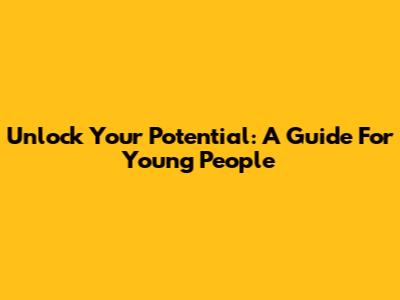 Unlock Your Potential: A Guide For Young People