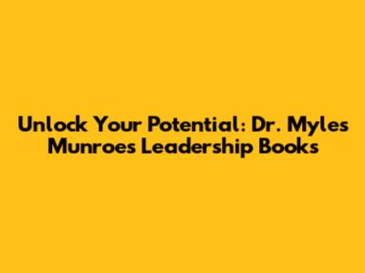 Unlock Your Potential: Dr. Myles Munroe's Leadership Books