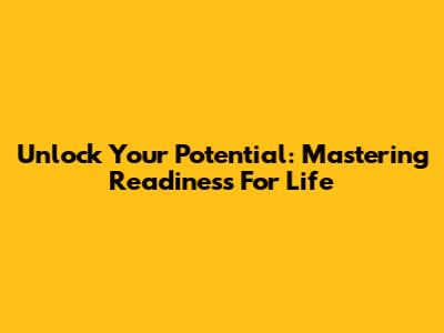 Unlock Your Potential: Mastering Readiness For Life
