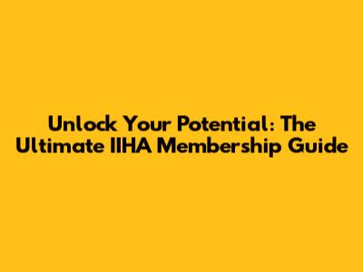 Unlock Your Potential: The Ultimate IIHA Membership Guide