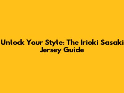 Unlock Your Style: The Irioki Sasaki Jersey Guide