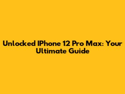 Unlocked IPhone 12 Pro Max: Your Ultimate Guide