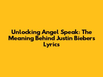Unlocking 'Angel Speak': The Meaning Behind Justin Bieber's Lyrics