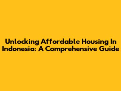 Unlocking Affordable Housing In Indonesia: A Comprehensive Guide