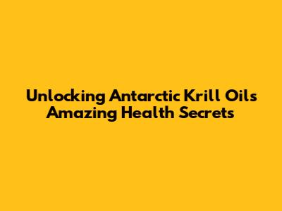 Unlocking Antarctic Krill Oil's Amazing Health Secrets