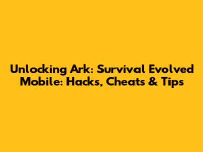 Unlocking Ark: Survival Evolved Mobile: Hacks, Cheats & Tips