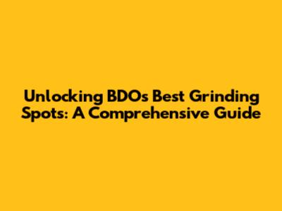 Unlocking BDO's Best Grinding Spots: A Comprehensive Guide