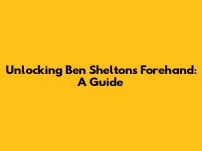Unlocking Ben Shelton's Forehand: A Guide