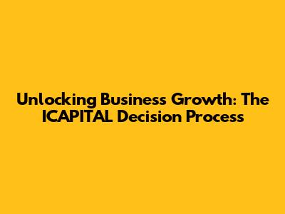 Unlocking Business Growth: The ICAPITAL Decision Process