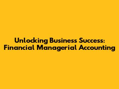 Unlocking Business Success: Financial Managerial Accounting
