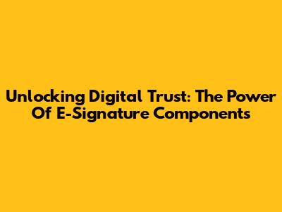 Unlocking Digital Trust: The Power Of E-Signature Components