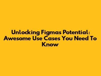Unlocking Figma's Potential: Awesome Use Cases You Need To Know
