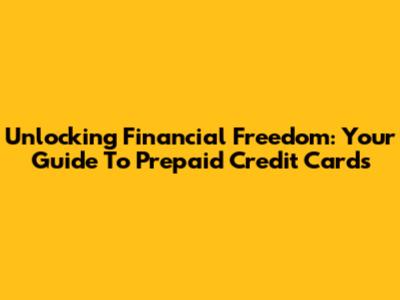 Unlocking Financial Freedom: Your Guide To Prepaid Credit Cards